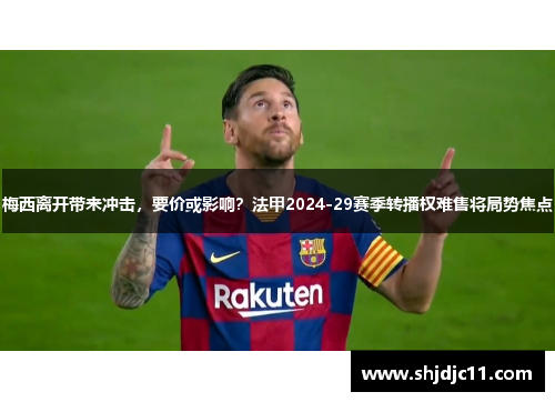 梅西离开带来冲击，要价或影响？法甲2024-29赛季转播权难售将局势焦点