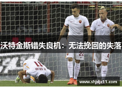 沃特金斯错失良机：无法挽回的失落